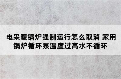 电采暖锅炉强制运行怎么取消 家用锅炉循环泵温度过高水不循环